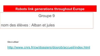 Robots link generations throughout Europe
Groupe 9
nom des élèves : Alban et jules
Site à utiliser
http://www.cnrs.fr/cw/dossiers/dosrob/accueil/index.html
 