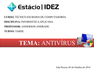 CURSO: TÉCNICO EM REDES DE COMPUTADORES. 
DISCIPLINA: INFORMÁTICA APLICADA. 
PROFESSOR: ANDERSON ANDRADE. 
TURNO: TARDE. 
TEMA: ANTIVÍRUS 
João Pessoa, 05 de Outubro de 2014 
| 
IDEZ  