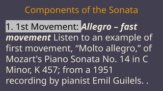 MARS
Components of the Sonata
1. 1st Movement: Allegro – fast
movement Listen to an example of
first movement, “Molto allegro,” of
Mozart's Piano Sonata No. 14 in C
Minor, K 457; from a 1951
recording by pianist Emil Guilels. .
 