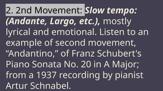 MARS
2. 2nd Movement: Slow tempo:
(Andante, Largo, etc.), mostly
lyrical and emotional. Listen to an
example of second movement,
“Andantino,” of Franz Schubert's
Piano Sonata No. 20 in A Major;
from a 1937 recording by pianist
Artur Schnabel.
 