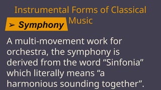 ➢ Symphony
Instrumental Forms of Classical
Music
JUPITER
A multi-movement work for
orchestra, the symphony is
derived from the word “Sinfonia”
which literally means “a
harmonious sounding together”.
 