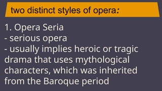 two distinct styles of opera:
JUPITER
1. Opera Seria
- serious opera
- usually implies heroic or tragic
drama that uses mythological
characters, which was inherited
from the Baroque period
 