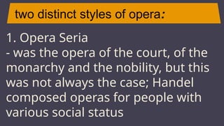 two distinct styles of opera:
JUPITER
1. Opera Seria
- was the opera of the court, of the
monarchy and the nobility, but this
was not always the case; Handel
composed operas for people with
various social status
 