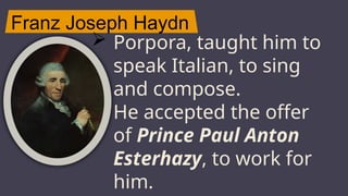 Franz Joseph Haydn
JUPITER
 Porpora, taught him to
speak Italian, to sing
and compose.
 He accepted the offer
of Prince Paul Anton
Esterhazy, to work for
him.
 