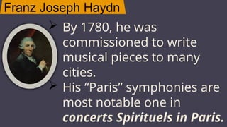 Franz Joseph Haydn
JUPITER
 By 1780, he was
commissioned to write
musical pieces to many
cities.
 His “Paris” symphonies are
most notable one in
concerts Spirituels in Paris.
 
