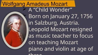 Wolfgang Amadeus Mozart
JUPITER
 A “Child Wonder”
 Born on January 27, 1756
in Salzburg, Austria.
 Leopold Mozart resigned
as music teacher to focus
on teaching Mozart
piano and violin at age of
 