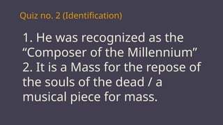 Quiz no. 2 (Identification)
1. He was recognized as the
“Composer of the Millennium”
2. It is a Mass for the repose of
the souls of the dead / a
musical piece for mass.
 