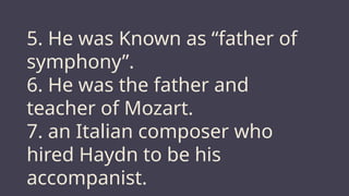5. He was Known as “father of
symphony”.
6. He was the father and
teacher of Mozart.
7. an Italian composer who
hired Haydn to be his
accompanist.
 