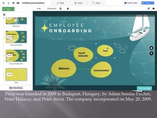 Prezi was founded in 2009 in Budapest, Hungary, by Adam Somlai-Fischer,
Peter Halacsy, and Peter Arvai. The company incorporated on May 20, 2009.
 