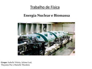 Trabalho de Física

                           Energia Nuclear e Biomassa




Grupo: Isabelle Vitória, Juliana Leal,
Thayanne Paz e Danielle Theodora
 