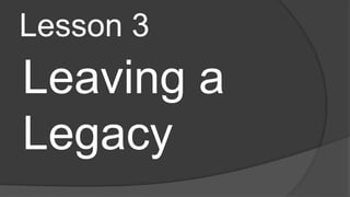 Lesson 3
Leaving a
Legacy
 