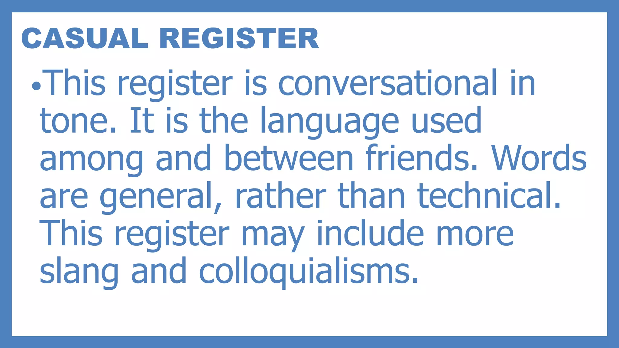 CASUAL REGISTER
•This register is conversational in
tone. It is the language used
among and between friends. Words
are general, rather than technical.
This register may include more
slang and colloquialisms.
 