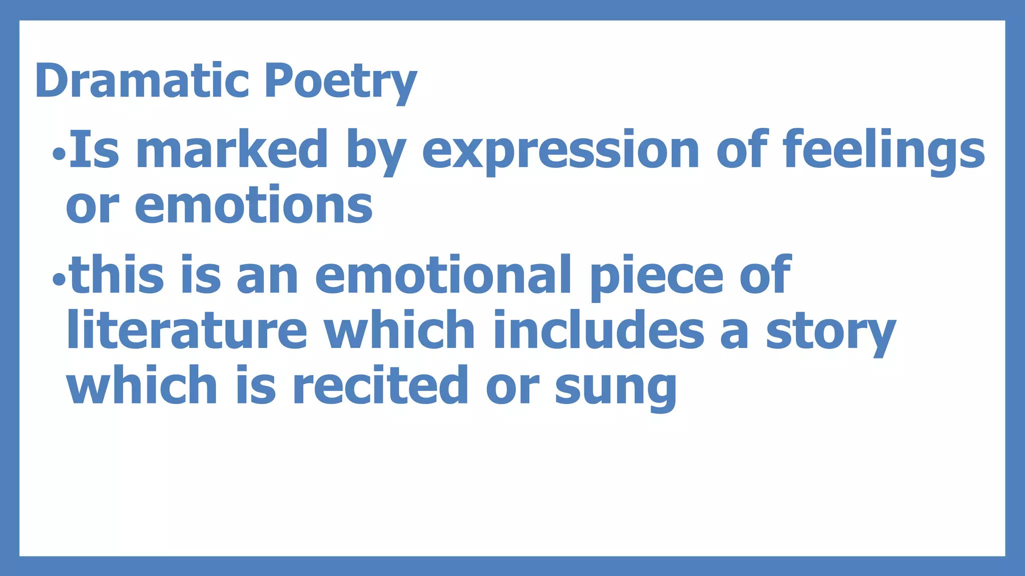 Dramatic Poetry
•Is marked by expression of feelings
or emotions
•this is an emotional piece of
literature which includes a story
which is recited or sung
 