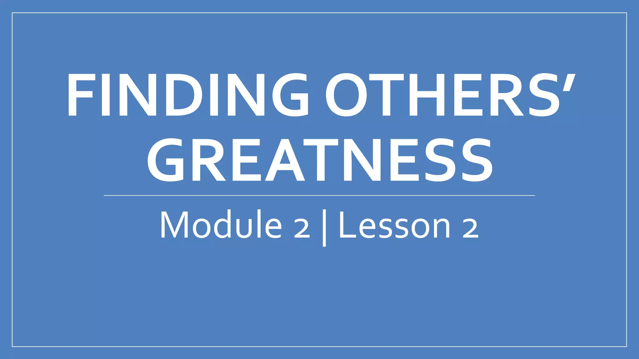 FINDING OTHERS’
GREATNESS
Module 2 | Lesson 2
 