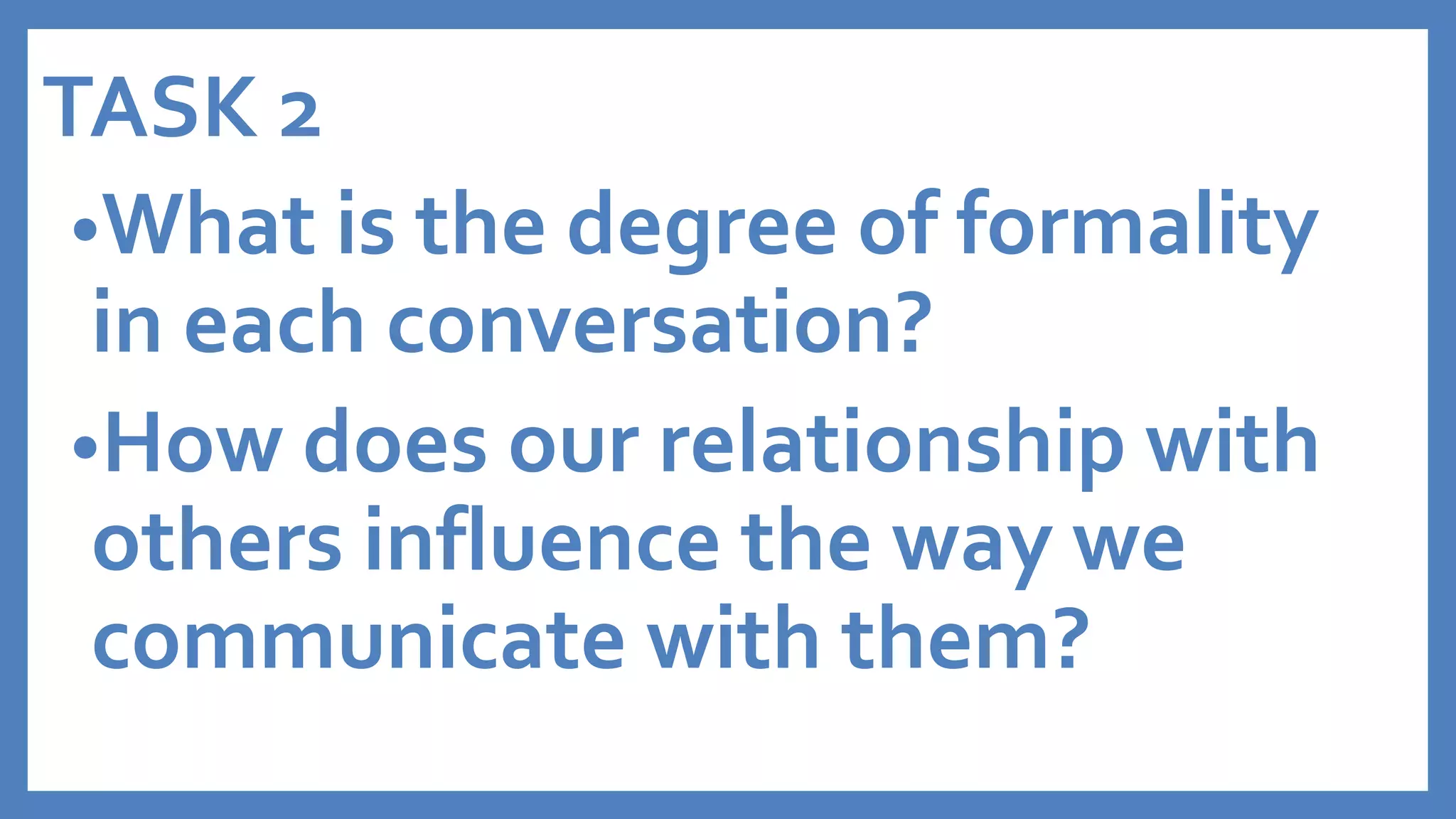 TASK 2
•What is the degree of formality
in each conversation?
•How does our relationship with
others influence the way we
communicate with them?
 