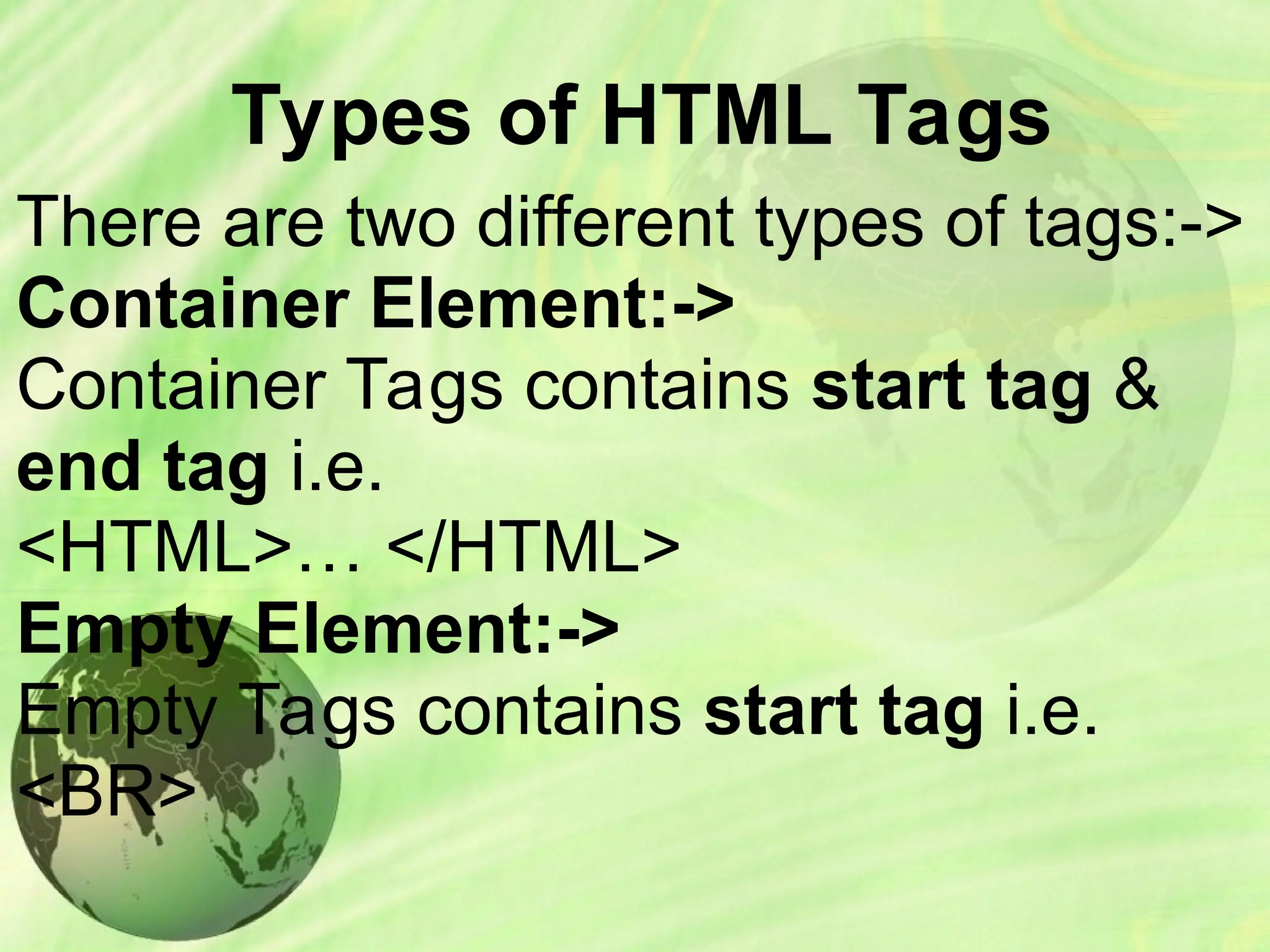 Types of HTML Tags
There are two different types of tags:->
Container Element:->
Container Tags contains start tag &
end tag i.e.
<HTML>… </HTML>
Empty Element:->
Empty Tags contains start tag i.e.
<BR>
 