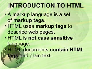 INTRODUCTION TO HTML
• A markup language is a set
of markup tags.
• HTML uses markup tags to
describe web pages.
• HTML is not case sensitive
language.
• HTML documents contain HTML
tags and plain text.
 