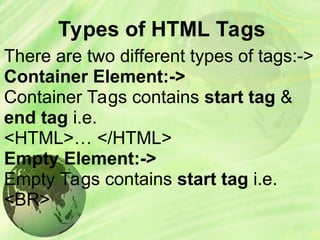 Types of HTML Tags
There are two different types of tags:->
Container Element:->
Container Tags contains start tag &
end tag i.e.
<HTML>… </HTML>
Empty Element:->
Empty Tags contains start tag i.e.
<BR>
 
