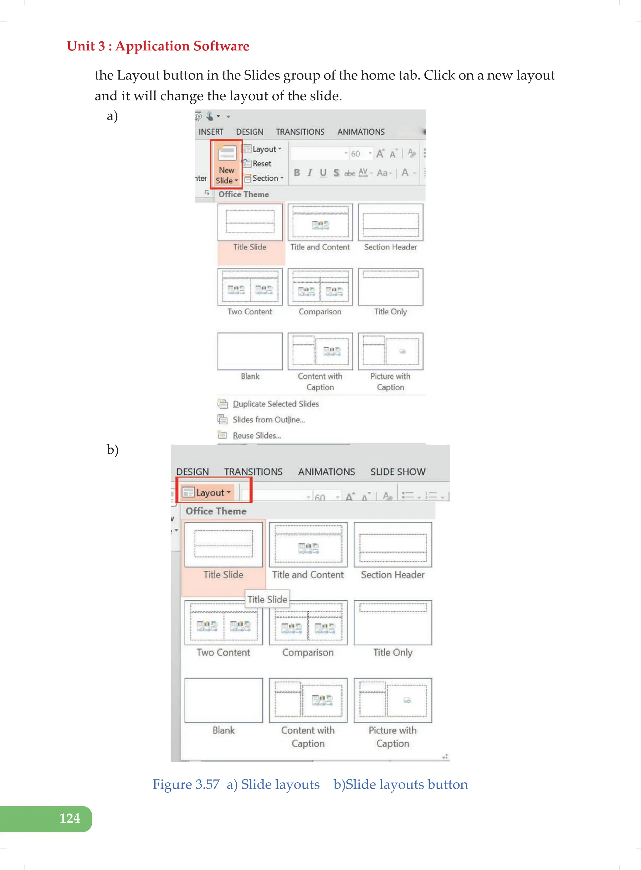 Unit 3 : Application Software
124
the Layout button in the Slides group of the home tab. Click on a new layout
and it will change the layout of the slide.
a)
b)
Figure 3.57 a) Slide layouts b)Slide layouts button
 
