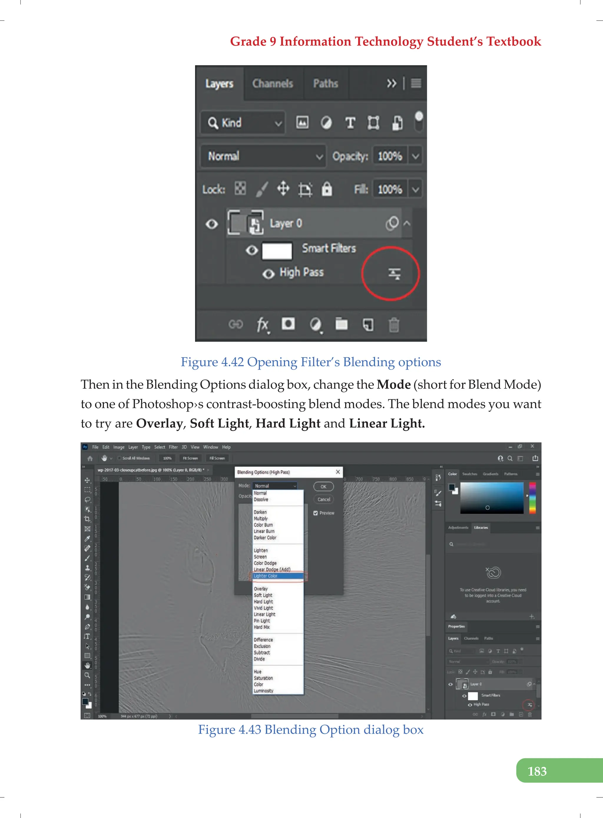 Grade 9 Information Technology Student’s Textbook
183
Figure 4.42 Opening Filter’s Blending options
Then in the Blending Options dialog box, change the Mode (short for Blend Mode)
to one of Photoshop›s contrast-boosting blend modes. The blend modes you want
to try are Overlay, Soft Light, Hard Light and Linear Light.
Figure 4.43 Blending Option dialog box
 