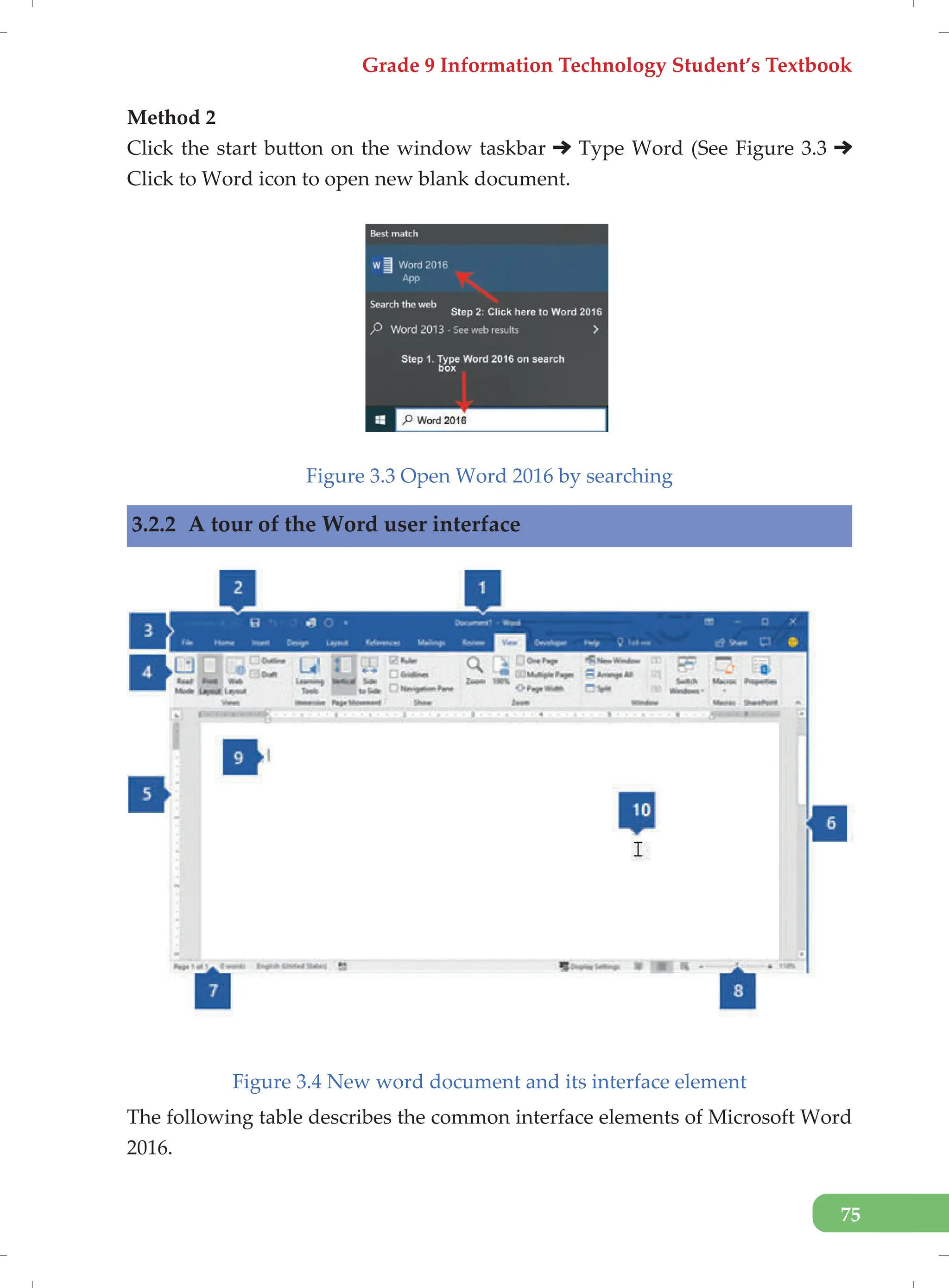 Grade 9 Information Technology Student’s Textbook
75
Method 2
Click the start button on the window taskbar Type Word (See Figure 3.3
Click to Word icon to open new blank document.
Figure 3.3 Open Word 2016 by searching
3.2.2 A tour of the Word user interface
Figure 3.4 New word document and its interface element
The following table describes the common interface elements of Microsoft Word
2016.
 
