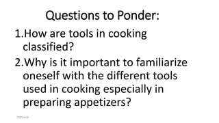 Questions to Ponder:
1.How are tools in cooking
classified?
2.Why is it important to familiarize
oneself with the different tools
used in cooking especially in
preparing appetizers?
2020/4/26
 