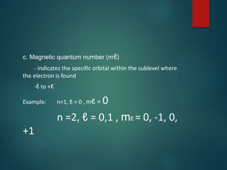 c. Magnetic quantum number (mℓ)
- indicates the specific orbital within the sublevel where
the electron is found
-ℓ to +ℓ
Example: n=1, ℓ = 0 , mℓ = 0
n =2, ℓ = 0,1 , mℓ = 0, -1, 0,
+1
 