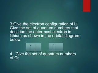 3.Give the electron configuration of Li.
Give the set of quantum numbers that
describe the outermost electron in
lithium as shown in the orbital diagram
below.
4. Give the set of quantum numbers
of Cr
 