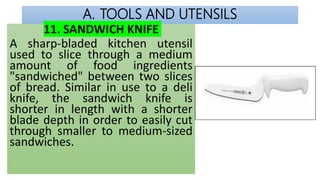 A. TOOLS AND UTENSILS
11. SANDWICH KNIFE
A sharp-bladed kitchen utensil
used to slice through a medium
amount of food ingr...