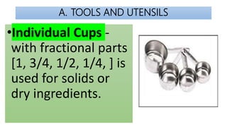 A. TOOLS AND UTENSILS
•Individual Cups -
with fractional parts
[1, 3/4, 1/2, 1/4, ] is
used for solids or
dry ingredients.
 