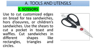 A. TOOLS AND UTENSILS
2. SCISSORS
Use to cut customized edges
on bread for tea sandwiches,
hors d’oeuvres, or children’s
s...