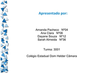 Apresentado por:



      Amanda Pacheco Nº04
         Ana Clara Nº06
       Dayane Souza Nº12
       Sarah Almeida Nº36


           Turma: 3001

Colégio Estadual Dom Helder Câmara
 