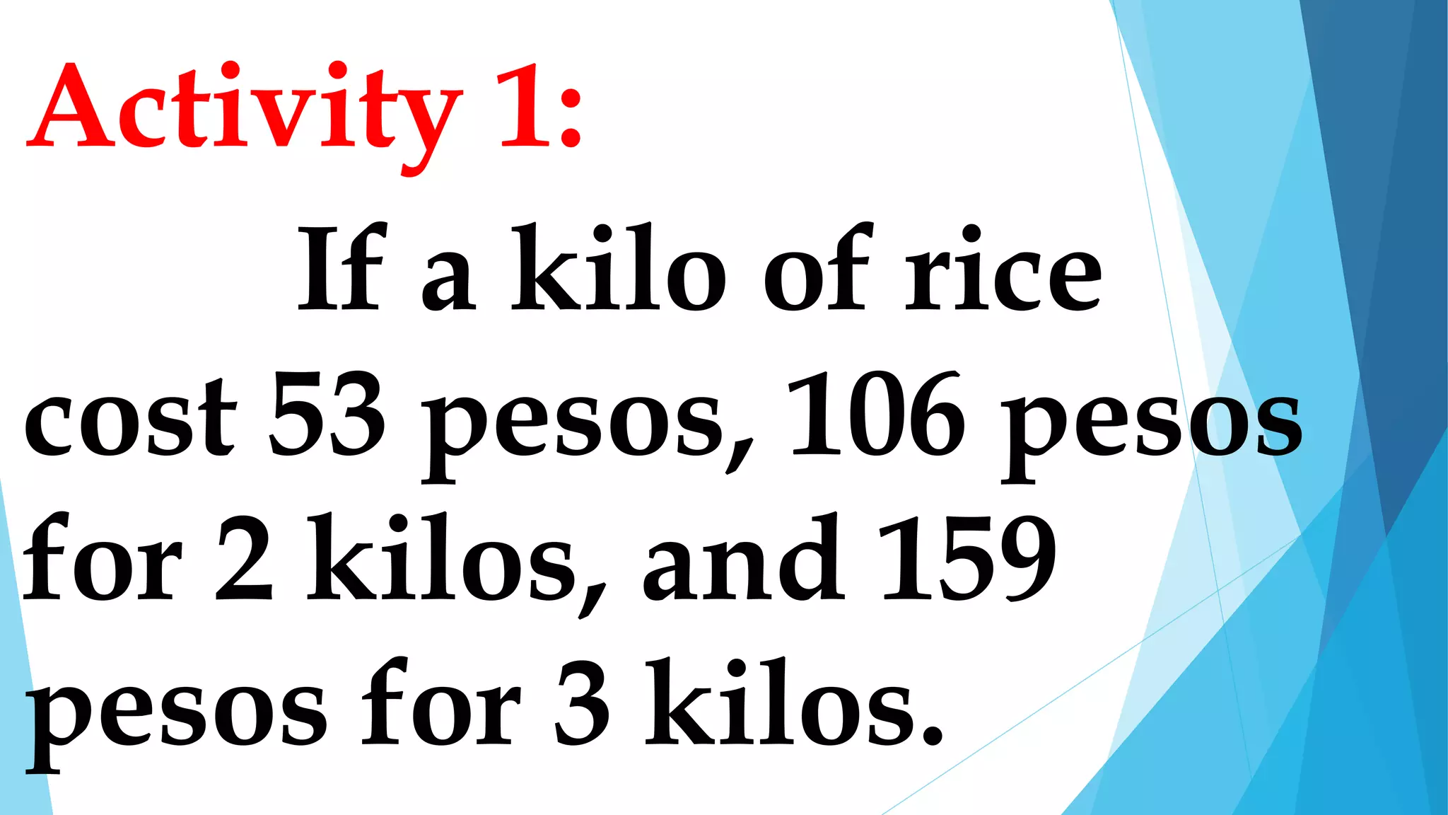Activity 1:
If a kilo of rice
cost 53 pesos, 106 pesos
for 2 kilos, and 159
pesos for 3 kilos.
 