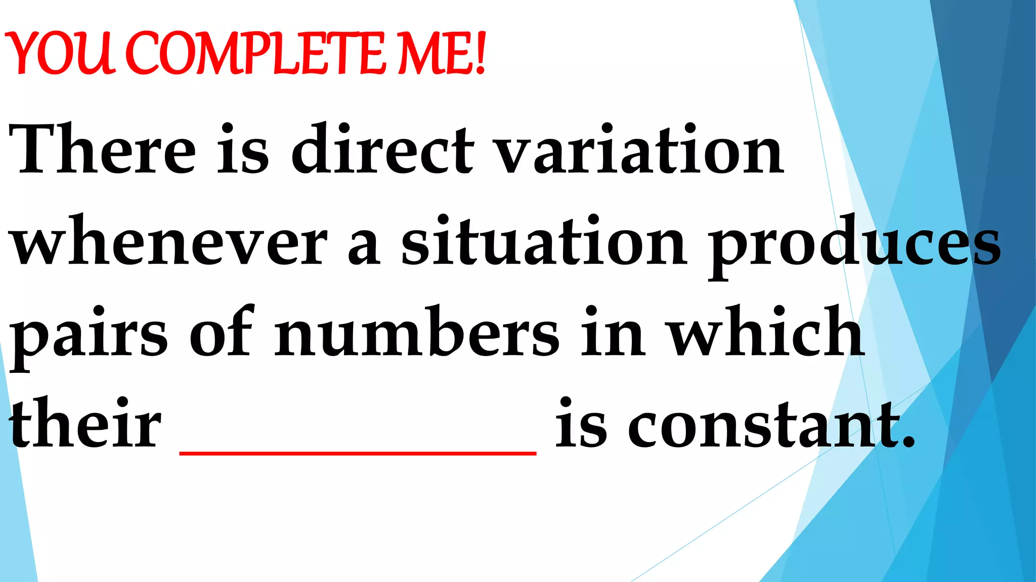 YOU COMPLETE ME!
There is direct variation
whenever a situation produces
pairs of numbers in which
their __________ is constant.
 