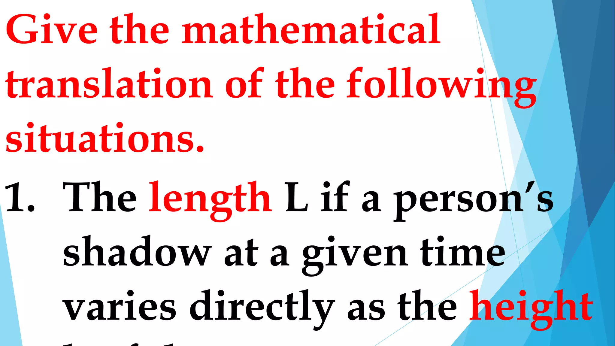 Give the mathematical
translation of the following
situations.
1. The length L if a person’s
shadow at a given time
varies directly as the height
 