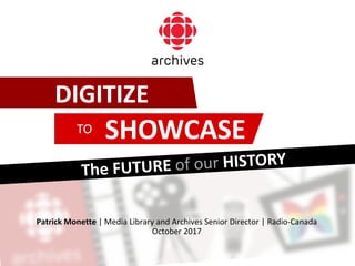 DIGITIZE
SHOWCASETO
Patrick Monette | Media Library and Archives Senior Director | Radio-Canada
October 2017
 