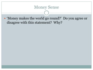 Money Sense

 ‘Money makes the world go round?’ Do you agree or
 disagree with this statement? Why?
 