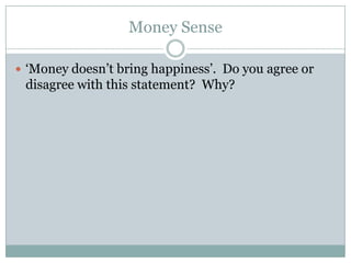 Money Sense

 ‘Money doesn’t bring happiness’. Do you agree or
 disagree with this statement? Why?
 