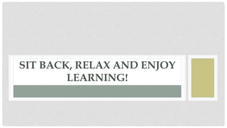 SIT BACK, RELAX AND ENJOY
LEARNING!
 