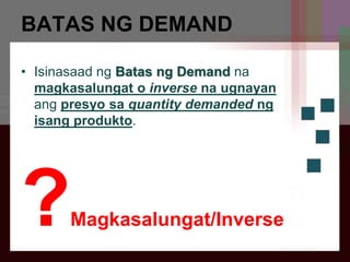 BATAS NG DEMAND
• Isinasaad ng Batas ng Demand na
magkasalungat o inverse na ugnayan
ang presyo sa quantity demanded ng
isang produkto.
?Magkasalungat/Inverse
 