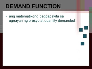 DEMAND FUNCTION
• ang matematikong pagpapakita sa
ugnayan ng presyo at quantity demanded
 