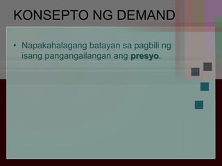 KONSEPTO NG DEMAND
• Napakahalagang batayan sa pagbili ng
isang pangangailangan ang presyo.
 