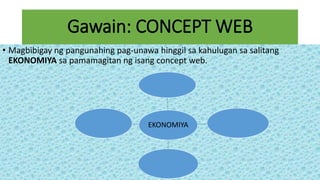 Gawain: CONCEPT WEB
• Magbibigay ng pangunahing pag-unawa hinggil sa kahulugan sa salitang
EKONOMIYA sa pamamagitan ng isang concept web.
EKONOMIYA
 