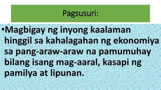 Pagsusuri:
•Magbigay ng inyong kaalaman
hinggil sa kahalagahan ng ekonomiya
sa pang-araw-araw na pamumuhay
bilang isang mag-aaral, kasapi ng
pamilya at lipunan.
 