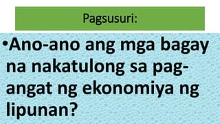 Pagsusuri:
•Ano-ano ang mga bagay
na nakatulong sa pag-
angat ng ekonomiya ng
lipunan?
 