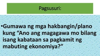 Pagsusuri:
•Gumawa ng mga hakbangin/plano
kung “Ano ang magagawa mo bilang
isang kabataan sa pagkamit ng
mabuting ekonomiya?”
 
