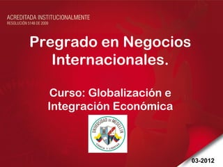 Pregrado en Negocios
   Internacionales.

  Curso: Globalización e
  Integración Económica



                           03-2012
 