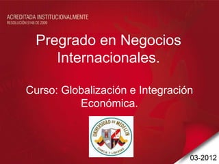 Pregrado en Negocios
Internacionales.
Curso: Globalización e Integración
Económica.
03-2012
 