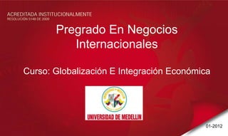 Pregrado En Negocios
          Internacionales

Curso: Globalización E Integración Económica




                                          01-2012
 