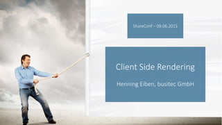 Client Side Rendering
Henning Eiben, busitec GmbH
ShareConf – 09.06.2015
 